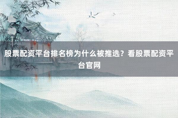 股票配资平台排名榜为什么被推选?看股票配资平台官网