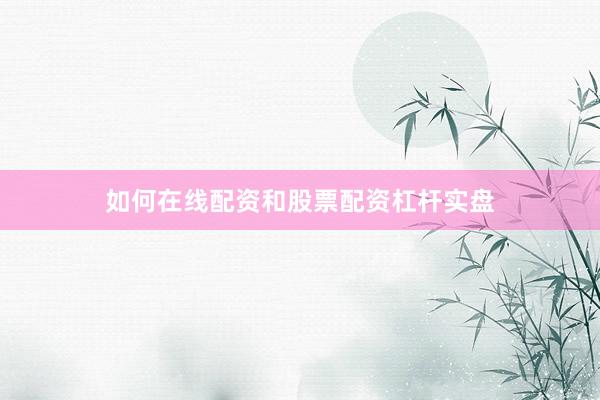 如何在线配资和股票配资杠杆实盘