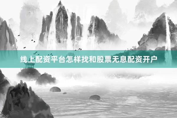 线上配资平台怎样找和股票无息配资开户
