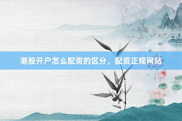 港股开户怎么配资的区分，配资正规网站