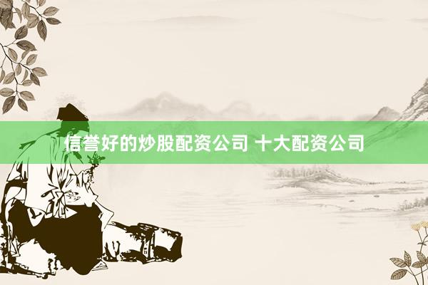 信誉好的炒股配资公司 十大配资公司