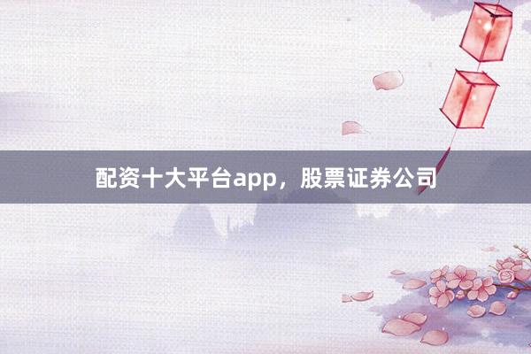 配资十大平台app，股票证券公司