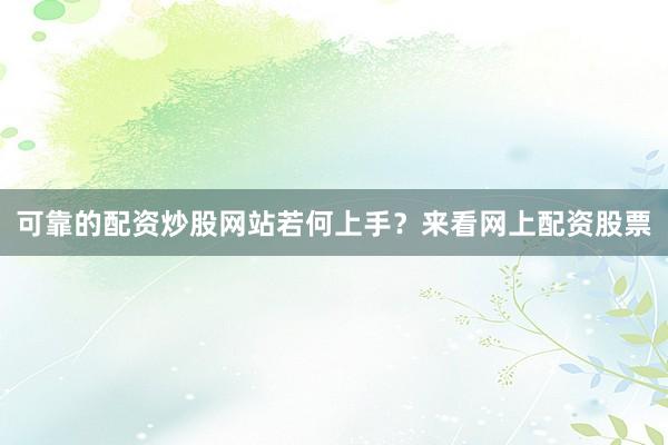 可靠的配资炒股网站若何上手？来看网上配资股票