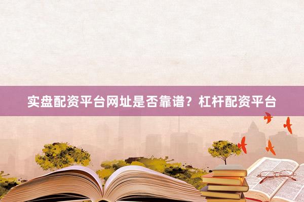 实盘配资平台网址是否靠谱？杠杆配资平台