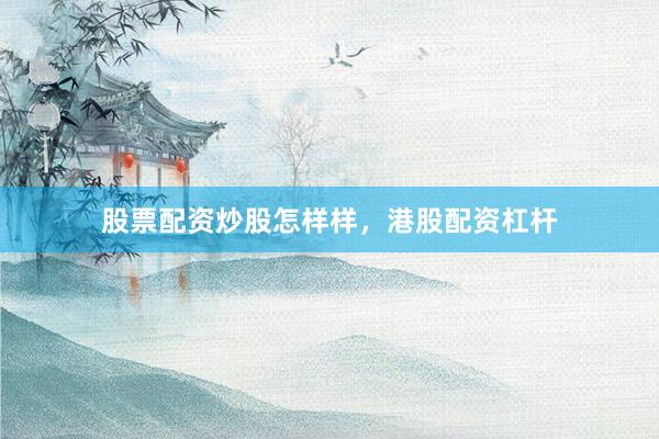 股票配资炒股怎样样，港股配资杠杆