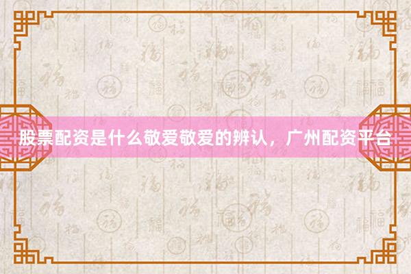 股票配资是什么敬爱敬爱的辨认，广州配资平台