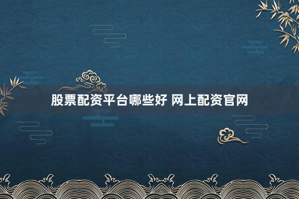 股票配资平台哪些好 网上配资官网