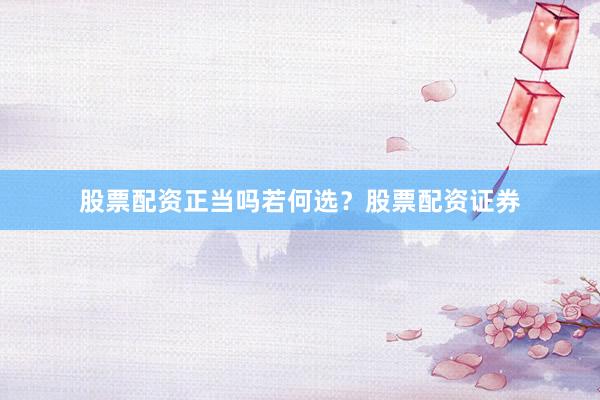 股票配资正当吗若何选？股票配资证券