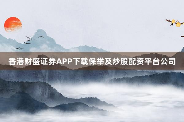 香港财盛证券APP下载保举及炒股配资平台公司