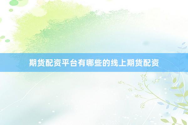期货配资平台有哪些的线上期货配资