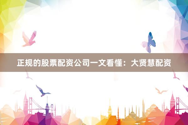 正规的股票配资公司一文看懂：大贤慧配资