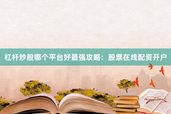 杠杆炒股哪个平台好最强攻略：股票在线配资开户
