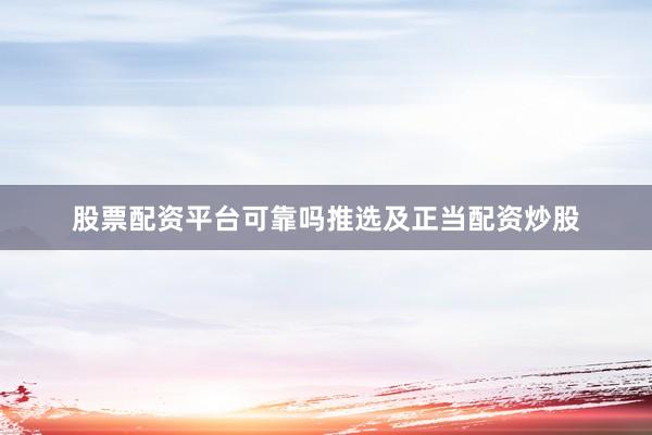 股票配资平台可靠吗推选及正当配资炒股