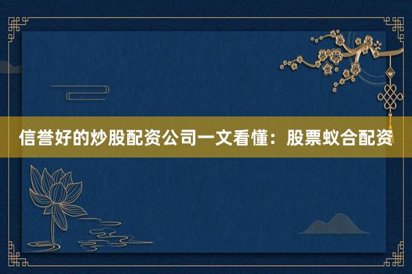 信誉好的炒股配资公司一文看懂：股票蚁合配资