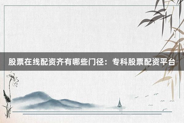 股票在线配资齐有哪些门径：专科股票配资平台