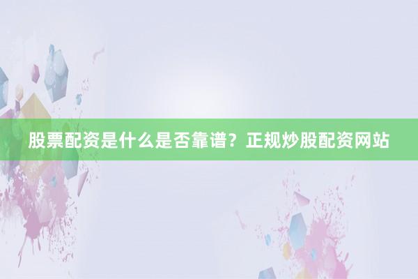 股票配资是什么是否靠谱？正规炒股配资网站