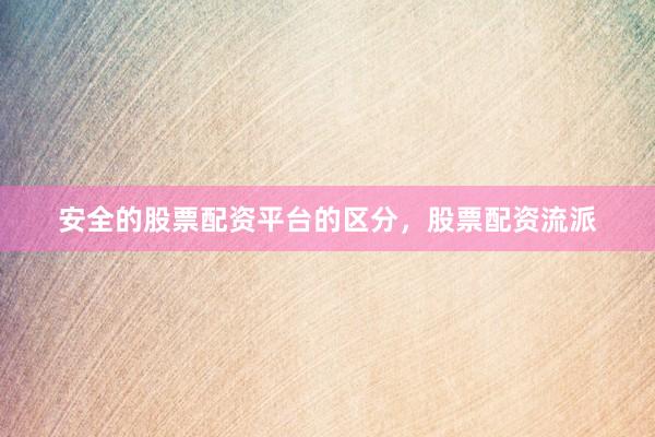 安全的股票配资平台的区分，股票配资流派