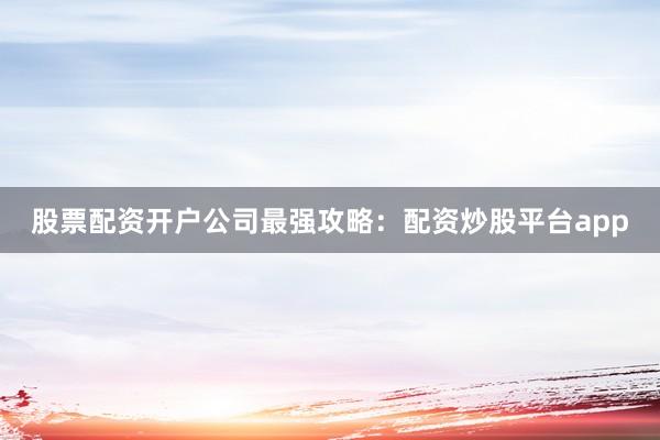股票配资开户公司最强攻略：配资炒股平台app