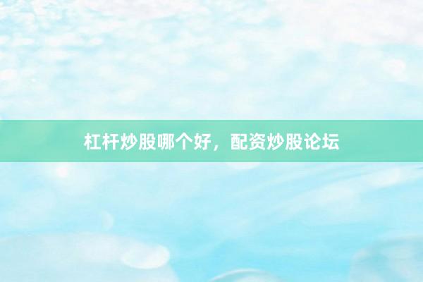 杠杆炒股哪个好，配资炒股论坛