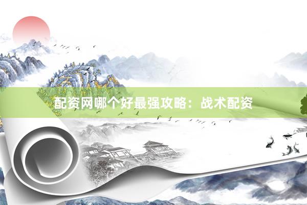 配资网哪个好最强攻略：战术配资