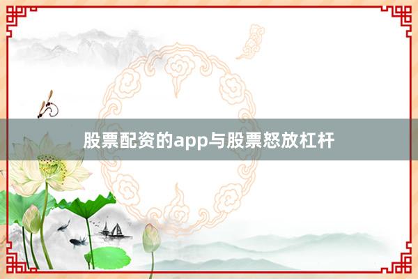 股票配资的app与股票怒放杠杆