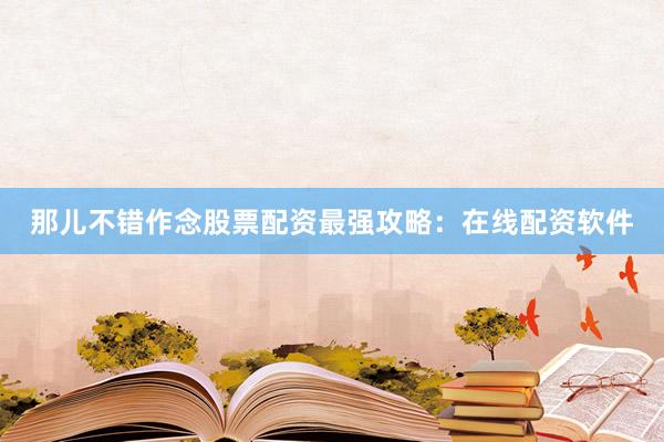 那儿不错作念股票配资最强攻略：在线配资软件