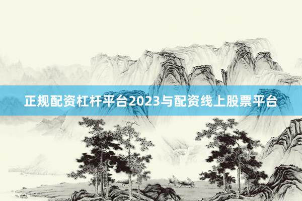 正规配资杠杆平台2023与配资线上股票平台