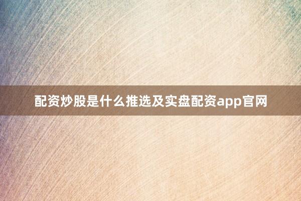 配资炒股是什么推选及实盘配资app官网