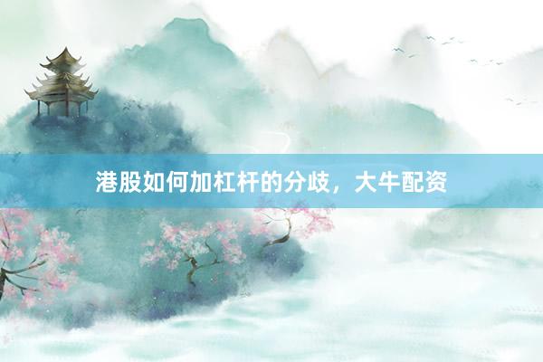 港股如何加杠杆的分歧，大牛配资