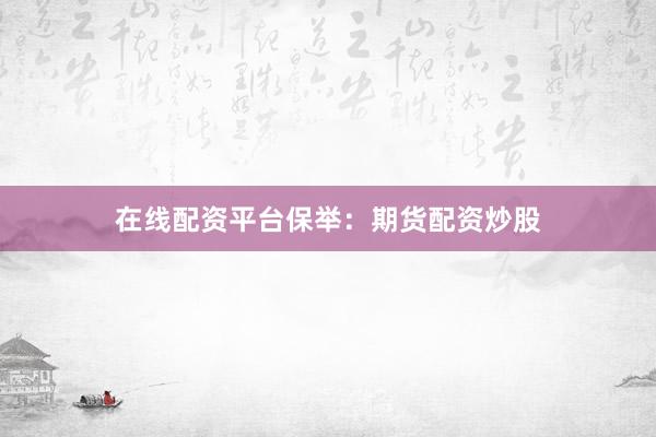 在线配资平台保举：期货配资炒股
