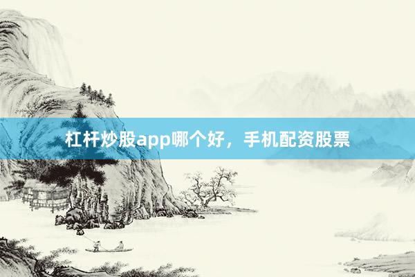杠杆炒股app哪个好，手机配资股票