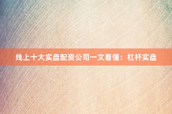 线上十大实盘配资公司一文看懂：杠杆实盘