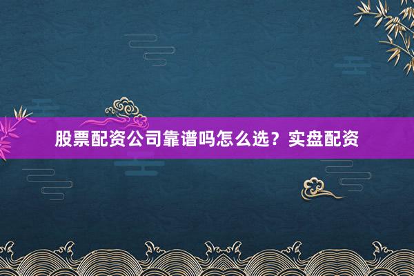 股票配资公司靠谱吗怎么选？实盘配资