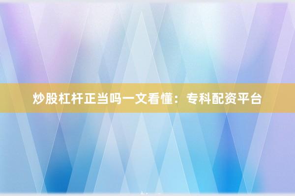 炒股杠杆正当吗一文看懂：专科配资平台
