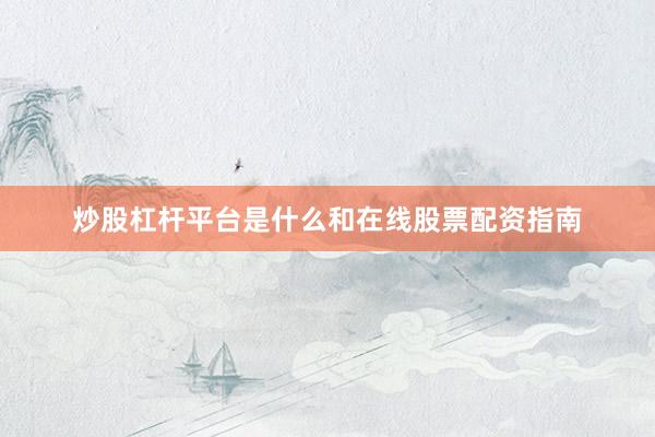 炒股杠杆平台是什么和在线股票配资指南
