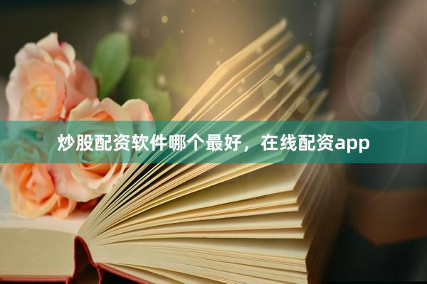 炒股配资软件哪个最好，在线配资app