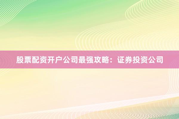 股票配资开户公司最强攻略：证券投资公司