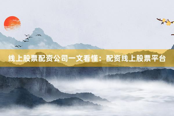 线上股票配资公司一文看懂：配资线上股票平台