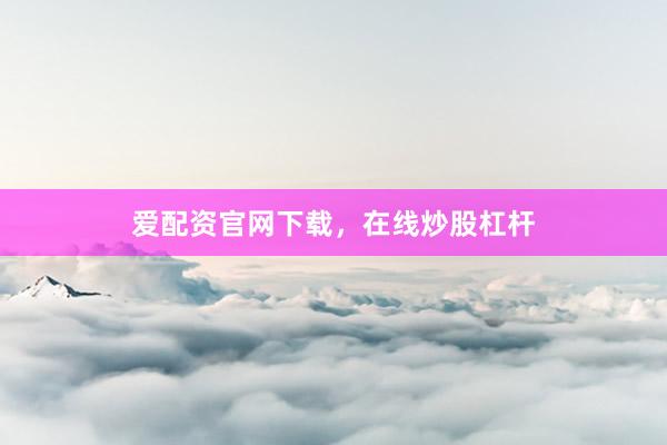 爱配资官网下载，在线炒股杠杆