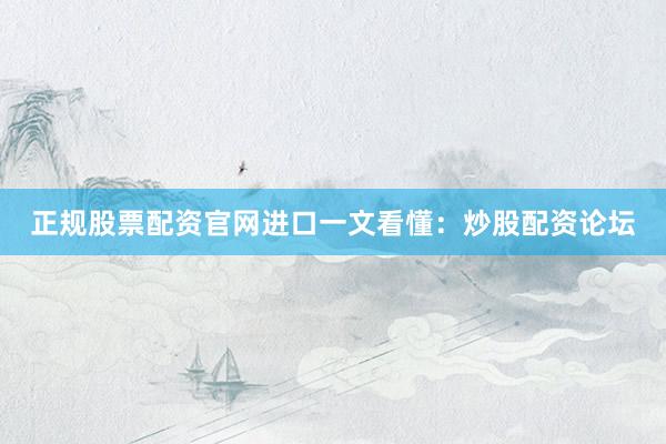正规股票配资官网进口一文看懂：炒股配资论坛