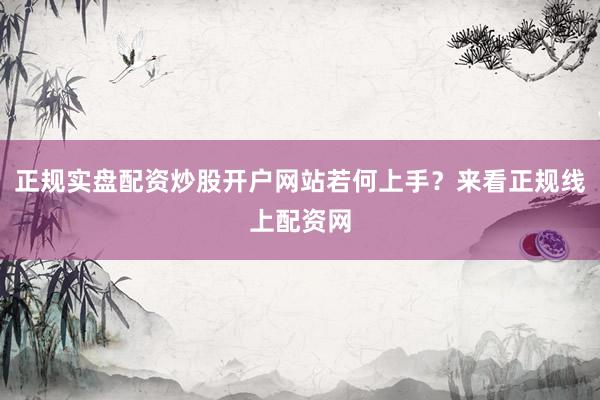 正规实盘配资炒股开户网站若何上手？来看正规线上配资网