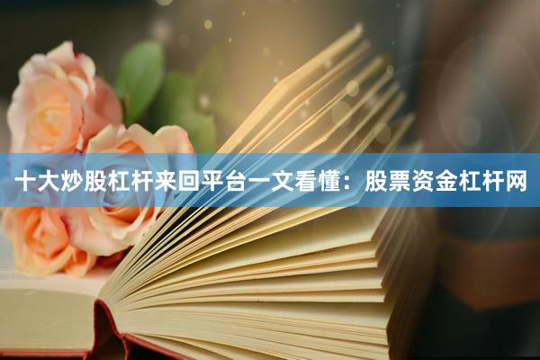 十大炒股杠杆来回平台一文看懂：股票资金杠杆网