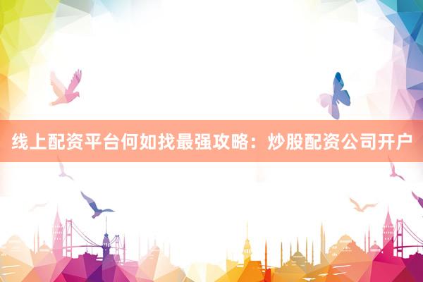 线上配资平台何如找最强攻略：炒股配资公司开户