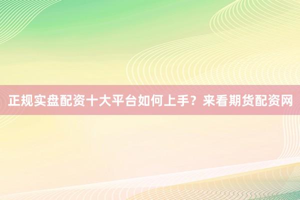 正规实盘配资十大平台如何上手？来看期货配资网