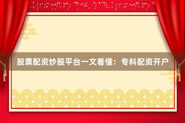 股票配资炒股平台一文看懂：专科配资开户