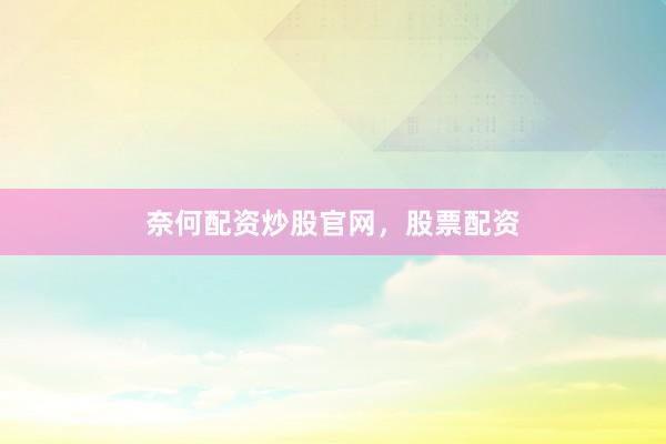 奈何配资炒股官网，股票配资