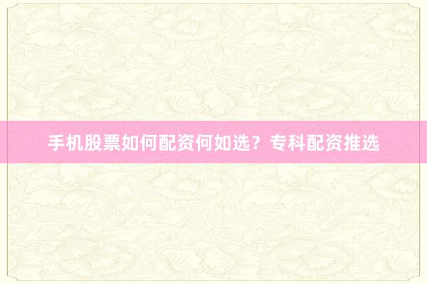 手机股票如何配资何如选？专科配资推选