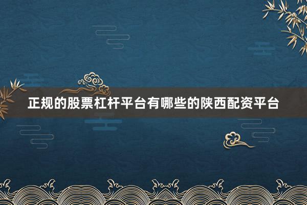 正规的股票杠杆平台有哪些的陕西配资平台