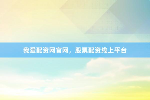 我爱配资网官网，股票配资线上平台