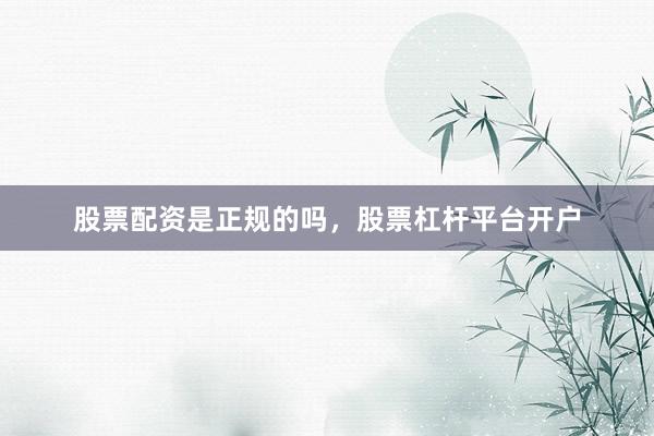 股票配资是正规的吗，股票杠杆平台开户